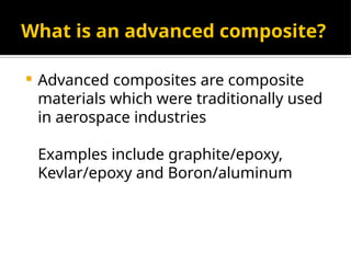 What is an advanced composite?
 Advanced composites are composite
materials which were traditionally used
in aerospace industries
Examples include graphite/epoxy,
Kevlar/epoxy and Boron/aluminum
 
