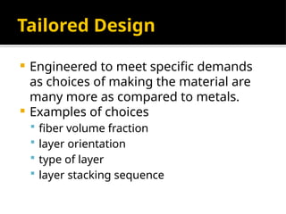 Tailored Design
 Engineered to meet specific demands
as choices of making the material are
many more as compared to metals.
 Examples of choices
 fiber volume fraction
 layer orientation
 type of layer
 layer stacking sequence
 