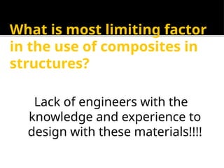 What is most limiting factor
in the use of composites in
structures?
Lack of engineers with the
knowledge and experience to
design with these materials!!!!
 