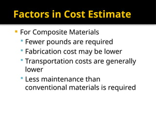 Factors in Cost Estimate
 For Composite Materials
 Fewer pounds are required
 Fabrication cost may be lower
 Transportation costs are generally
lower
 Less maintenance than
conventional materials is required
 