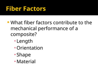 Fiber Factors
 What fiber factors contribute to the
mechanical performance of a
composite?
▪Length
▪Orientation
▪Shape
▪Material
 