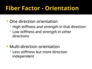 Fiber Factor - Orientation
 One direction orientation
 High stiffness and strength in that direction
 Low stiffness and strength in other
directions
 Multi-direction orientation
 Less stiffness but more direction
independent
 