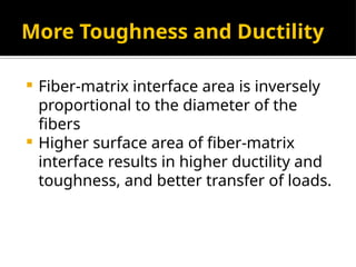 More Toughness and Ductility
 Fiber-matrix interface area is inversely
proportional to the diameter of the
fibers
 Higher surface area of fiber-matrix
interface results in higher ductility and
toughness, and better transfer of loads.
 