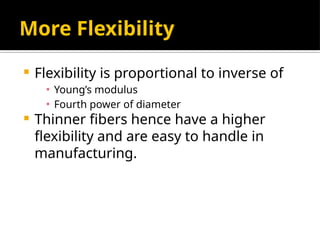 More Flexibility
 Flexibility is proportional to inverse of
▪ Young’s modulus
▪ Fourth power of diameter
 Thinner fibers hence have a higher
flexibility and are easy to handle in
manufacturing.
 