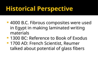 Historical Perspective
 4000 B.C. Fibrous composites were used
in Egypt in making laminated writing
materials
 1300 BC: Reference to Book of Exodus
 1700 AD: French Scientist, Reumer
talked about potential of glass fibers
 
