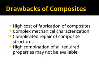 Drawbacks of Composites
 High cost of fabrication of composites
 Complex mechanical characterization
 Complicated repair of composite
structures
 High combination of all required
properties may not be available
 