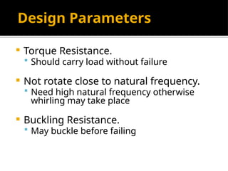 Design Parameters
 Torque Resistance.
 Should carry load without failure
 Not rotate close to natural frequency.
 Need high natural frequency otherwise
whirling may take place
 Buckling Resistance.
 May buckle before failing
 
