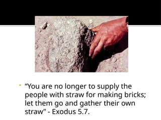• “You are no longer to supply the
people with straw for making bricks;
let them go and gather their own
straw” - Exodus 5.7.
 