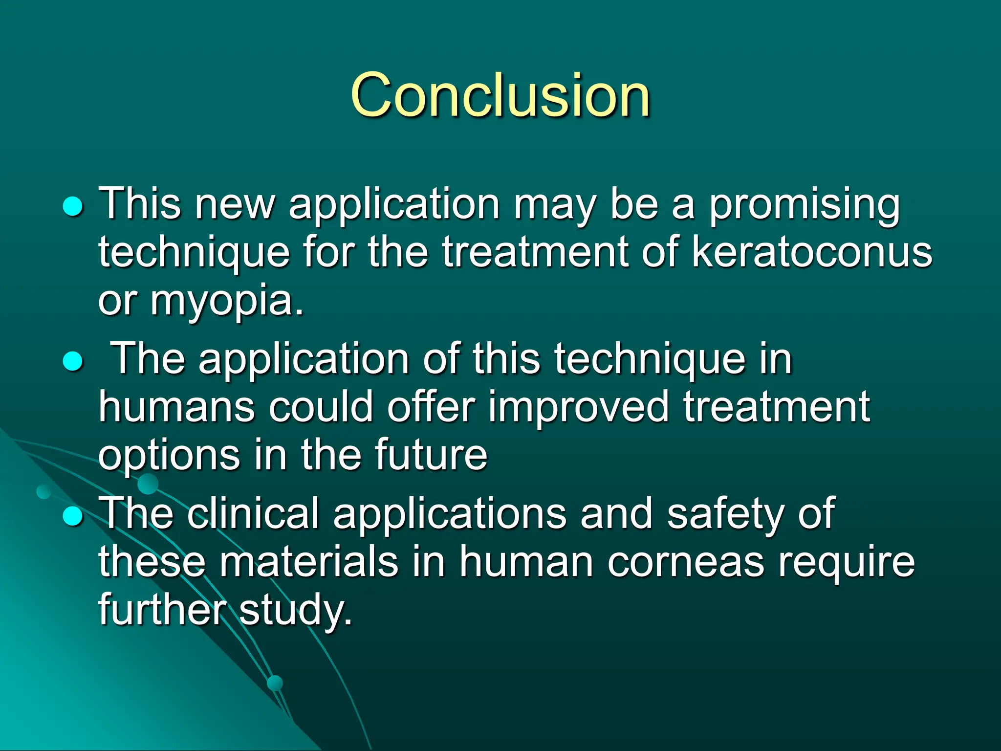 Conclusion
 This new application may be a promising
technique for the treatment of keratoconus
or myopia.
 The application of this technique in
humans could offer improved treatment
options in the future
 The clinical applications and safety of
these materials in human corneas require
further study.
 