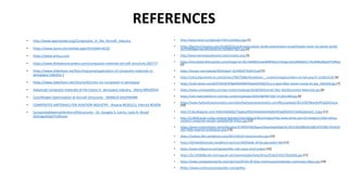 REFERENCES
• http://www.appropedia.org/Composites_in_the_Aircraft_Industry
• https://www.azom.com/article.aspx?ArticleID=8152
• https://www.airbus.com
• https://www.thebalancecareers.com/composite-materials-aircraft-structure-282777
• https://www.slideshare.net/KanchhaLama/application-of-composite-materials-in-
aerospace-industry-1
• https://www.slideshare.net/chuchu42/smnr-on-composite-in-aerospace
• Advanced composite materials of the future in aerospace industry - Maria MRAZOVA
• Cost/Weight Optimization of Aircraft Structures - MARKUS KAUFMANN
• COMPOSITES MATERIALS FOR AVIATION INDUSTRY - Roxana NEDELCU, Pierrick REDON
• CompositeMaterialsforAircraftStructures - Dr. Douglas S. Cairns, Lysle A. Wood
Distinguished Professor
• http://www.leesh.cn/Uploads/5767ccd5e0eca.jpg [1]
• https://banner2.kisspng.com/20180203/juw/kisspng-plastic-bottle-polyethylene-terephthalate-water-bo-plastic-bottle-
5a755909bbe7a0.0941422915176399457697.jpg [2]
• http://www.henryolsonfuneral.com/ceramic.png [3]
• https://encrypted-tbn0.gstatic.com/images?q=tbn:ANd9GcSvxeNX8FMufv37GqgLvnlLtJZl60b5f1L7HuMNkzRjbaLPF5RKpg
[4]
• https://iarjset.com/upload/2016/april-16/IARJSET%2013.pdf [5]
• https://cdn2.bigcommerce.com/server2700/72b8a/templates/__custom/images/carbon-section.png?t=1510615335 [6]
• https://sc02.alicdn.com/kf/HTB1XE5PNpXXXXXNXFXXq6xXFXXXf/Zccy-e-glass-fibre-woven-roving-for.jpg_350x350.jpg [7]
• https://www.serieaweekly.com/wp-content/uploads/2018/09/Aramid-Fiber-Reinforcement-Materials.jpg [8]
• https://cdn.materialdistrict.com/wp-content/uploads/2010/08/MET202-14-601x400.jpg [9]
• https://www.hydraulicspneumatics.com/sites/hydraulicspneumatics.com/files/uploads/2015/02/New%20Fig%203.png
[10]
• http://2.bp.blogspot.com/-Ik9DsHdaGBQ/T3qdeg2RSlI/AAAAAAAAAQ4/WFjgQRGh9sY/s640/plane01_b.jpg [11]
• http://s15858.pcdn.co/wp-content/uploads/sites/default/files/images/http-www.ahrtp.com-EG-Images5-EADS-Airbus-
variants-composite-weight-opt600x458-Airbus.jpg [12]
• https://www.researchgate.net/publication/274059750/figure/download/fig6/AS:393370229854210@1470798179134/A
350-XWB-material-breakdown.png [13]
• https://resboiu.files.wordpress.com/2011/02/ef-characteristics.jpg [14]
• https://d2n4wb9orp1vta.cloudfront.net/cms/CMCblade-247px.jpg;width=560 [15]
• https://www.slideserve.com/gustav/the-rolls-royce-trent-engine [16]
• https://3c1703fe8d.site.internapcdn.net/newman/gfx/news/hires/2016/57d1575f1dd5b.jpg [17]
• https://www.compositesworld.com/cdn/cms/0518-CW-blog-ContinuousComposites-continuous-fibers.jpg [18]
• [https://www.continuouscomposites.com/gallery
 