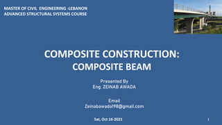 COMPOSITE CONSTRUCTION:
COMPOSITE BEAM
1
Presented By
Eng. ZEINAB AWADA
Email
Zeinabawada198@gmail.com
MASTER OF CIVIL ENGINEERING -LEBANON
ADVANCED STRUCTURAL SYSTEMS COURSE
Sat, Oct 16-2021
 