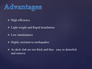  High efficiency
 Light weight and Rapid Installation
 Low maintenance
 Highly resistant to earthquakes
 As deck slab are not thick and thus easy to demolish
and remove
 