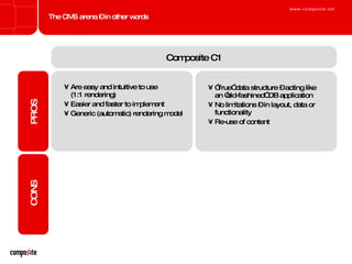 The CMS arena – in other words Page-based CMS Are easy and intuitive to use  (1:1 rendering) Easier and faster to implement Generic (automatic) rendering model Based on unstructured data Limited flexibility in terms of structuring data Item-based CMS ” True” data structure – acting like  an ”old-fashined” DB application No limitations – in layout, data or functionality Re-use of content More complex to use (no direct connection between content structure and site structure) More complex implementation Every relation needs to be defined PROS CONS Composite C1 