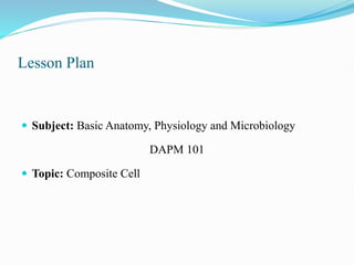 Lesson Plan
 Subject: Basic Anatomy, Physiology and Microbiology
DAPM 101
 Topic: Composite Cell
 