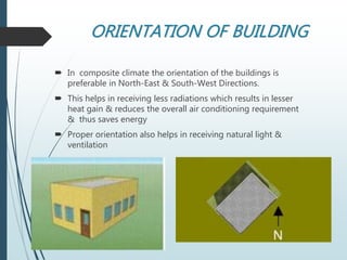 ORIENTATION OF BUILDING
 In composite climate the orientation of the buildings is
preferable in North-East & South-West Directions.
 This helps in receiving less radiations which results in lesser
heat gain & reduces the overall air conditioning requirement
& thus saves energy
 Proper orientation also helps in receiving natural light &
ventilation
 