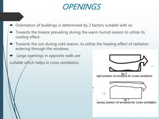 OPENINGS
 Orientation of buildings is determined by 2 factors suitable with so
 Towards the breeze prevailing during the warm humid season to utilize its
cooling effect.
 Towards the sun during cold season, to utilize the heating effect of radiation
entering through the windows.
 Large openings in opposite walls are
suitable which helps in cross ventilation.
 