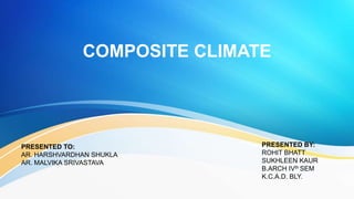 COMPOSITE CLIMATE
PRESENTED TO:
AR. HARSHVARDHAN SHUKLA
AR. MALVIKA SRIVASTAVA
PRESENTED BY:
ROHIT BHATT
SUKHLEEN KAUR
B.ARCH IVth SEM
K.C.A.D. BLY.
 
