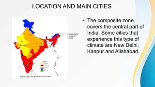 LOCATION AND MAIN CITIES
• The composite zone
covers the central part of
India. Some cities that
experience this type of
climate are New Delhi,
Kanpur and Allahabad.
COMPOSITE
CLIMATE
ZONE
 