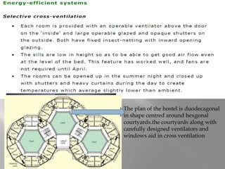 The plan of the hostel is duodecagonal
in shape centred around hexgonal
courtyards.the courtyards along with
carefully designed ventilators and
windows aid in cross ventilation
 