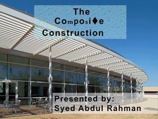 Presented by:
Syed Abdul Rahman
The
Composite
Construction
 