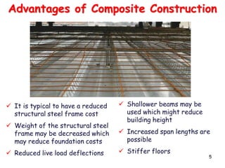 5
Advantages of Composite Construction
 It is typical to have a reduced
structural steel frame cost
 Weight of the structural steel
frame may be decreased which
may reduce foundation costs
 Reduced live load deflections
 Shallower beams may be
used which might reduce
building height
 Increased span lengths are
possible
 Stiffer floors
 
