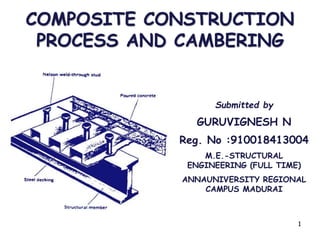 COMPOSITE CONSTRUCTION
PROCESS AND CAMBERING
Submitted by
GURUVIGNESH N
Reg. No :910018413004
M.E.-STRUCTURAL
ENGINEERING (FULL TIME)
ANNAUNIVERSITY REGIONAL
CAMPUS MADURAI
1
 