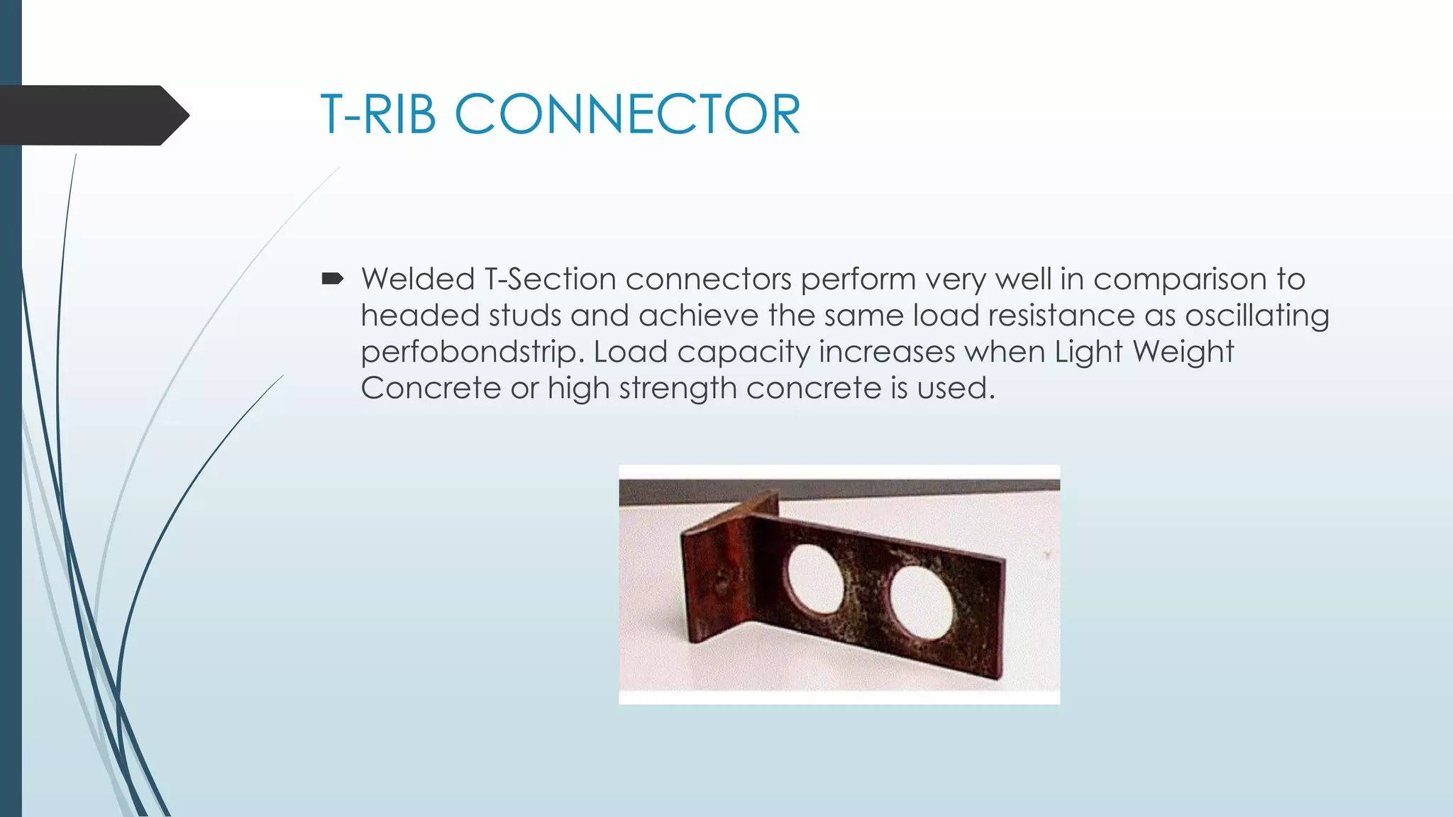 T-RIB CONNECTOR
 Welded T-Section connectors perform very well in comparison to
headed studs and achieve the same load resistance as oscillating
perfobondstrip. Load capacity increases when Light Weight
Concrete or high strength concrete is used.
 