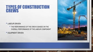 TYPES OF CONSTRUCTION
CREWS
• LABOUR DRIVEN
• THE PERFORMANCE OF THE CREW IS BASED ON THE
OVERALL PERFORMANCE OF THE LABOUR COMPONENT
• EQUIPMENT DRIVEN
 