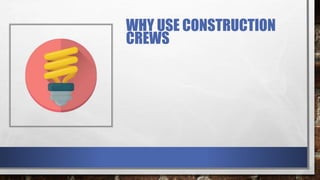 WHY USE CONSTRUCTION
CREWS
 