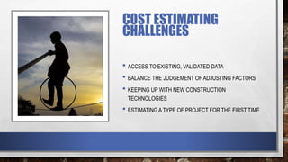 COST ESTIMATING
CHALLENGES
• ACCESS TO EXISTING, VALIDATED DATA
• BALANCE THE JUDGEMENT OF ADJUSTING FACTORS
• KEEPING UP WITH NEW CONSTRUCTION
TECHNOLOGIES
• ESTIMATING A TYPE OF PROJECT FOR THE FIRST TIME
 