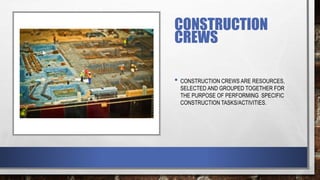 CONSTRUCTION
CREWS
• CONSTRUCTION CREWS ARE RESOURCES,
SELECTED AND GROUPED TOGETHER FOR
THE PURPOSE OF PERFORMING SPECIFIC
CONSTRUCTION TASKS/ACTIVITIES.
 