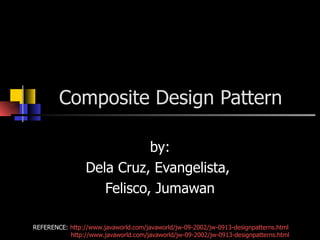 Composite Design Pattern by: Dela Cruz, Evangelista,  Felisco, Jumawan REFERENCE:  http://www.javaworld.com/javaworld/jw-09-2002/jw-0913-designpatterns.html   http://www.javaworld.com/javaworld/jw-09-2002/jw-0913-designpatterns.html 