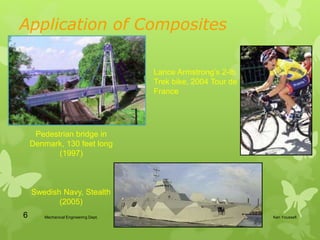 Ken YoussefiMechanical Engineering Dept.6
Application of Composites
Pedestrian bridge in
Denmark, 130 feet long
(1997)
Swedish Navy, Stealth
(2005)
Lance Armstrongs 2-lb.
Trek bike, 2004 Tour de
France
 