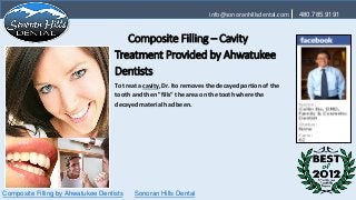 info@sonoranhillsdental.com   480.785.9191


                                       Composite Filling – Cavity
                                    Treatment Provided by Ahwatukee
                                    Dentists
                                    To treat a cavity, Dr. Ito removes the decayed portion of the
                                    tooth and then "fills" the area on the tooth where the
                                    decayed material had been.




Composite Filling by Ahwatukee Dentists    Sonoran Hills Dental
 