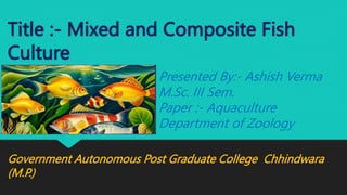 Title :- Mixed and Composite Fish
Culture
Government Autonomous Post Graduate College Chhindwara
(M.P.)
Presented By:- Ashish Verma
M.Sc. III Sem.
Paper :- Aquaculture
Department of Zoology
 