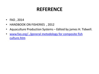 REFERENCE
• FAO , 2014
• HANDBOOK ON FISHERIES , 2012
• Aquaculture Production Systems – Edited by james H. Tidwell.
• www.fao.org/../general metodology for composite fish
culture.htm
 