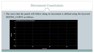 Movement Constraints
 The curve that the punch will follow along its movement is defined using the keyword
DEFINE_CURVE as follows.
 