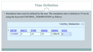 Time Definition
 Simulation times must be defined by the user. The simulation time is defined as 35 ms by
using the keyword CONTROL_TERMINATION as follows.
 