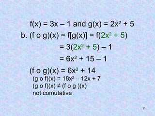 11
f(x) = 3x – 1 and g(x) = 2x2
+ 5
b. (f o g)(x) = f[g(x)] = f(2x2
+ 5)
= 3(2x2
+ 5) – 1
= 6x2
+ 15 – 1
(f o g)(x) = 6x2
+ 14
(g o f)(x) = 18x2
– 12x + 7
(g o f)(x) ≠ (f o g )(x)
not comutative
 