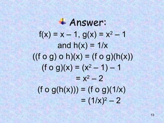 13
Answer:
f(x) = x – 1, g(x) = x2
– 1
and h(x) = 1/x
((f o g) o h)(x) = (f o g)(h(x))
(f o g)(x) = (x2
– 1) – 1
= x2
– 2
(f o g(h(x))) = (f o g)(1/x)
= (1/x)2
– 2
 