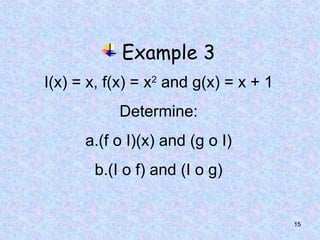 15
Example 3
I(x) = x, f(x) = x2
and g(x) = x + 1
Determine:
a.(f o I)(x) and (g o I)
b.(I o f) and (I o g)
 