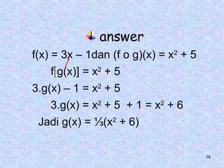 19
answer
f(x) = 3x – 1dan (f o g)(x) = x2
+ 5
fg(x)] = x2
+ 5
3.g(x) – 1 = x2
+ 5
3.g(x) = x2
+ 5 + 1 = x2
+ 6
Jadi g(x) = ⅓(x2
+ 6)
 