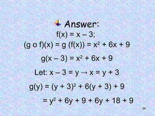 24
Answer:
f(x) = x – 3;
(g o f)(x) = g (f(x)) = x2
+ 6x + 9
g(x – 3) = x2
+ 6x + 9
Let: x – 3 = y  x = y + 3
g(y) = (y + 3)2
+ 6(y + 3) + 9
= y2
+ 6y + 9 + 6y + 18 + 9
 