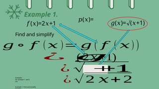 Example 1.
𝑝( )=
𝑥
𝑔 ∘ 𝑓 ( 𝑥 )= 𝑔 ( 𝑓 ( 𝑥) )
Examples:
For example 1 and 2
Let,
Example 1. Find and simplify
𝑓( )=2 +1
𝑥 𝑥 𝑔( )= ( +1)
𝑥 √ 𝑥
Find and simplify
¿ 𝑔
( 2 𝑥 +1)
¿ √ 𝑥+ 1
+1
¿ √2 𝑥+ 2
 