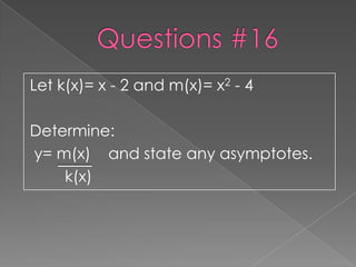 Let k(x)= x - 2 and m(x)= x2 - 4

Determine:
y= m(x) and state any asymptotes.
    k(x)
 