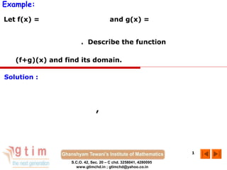 Example:
Let f(x) =                            and g(x) =


                       . Describe the function

   (f+g)(x) and find its domain.

Solution :




                               ,




                                                                 1

                  S.C.O. 42, Sec. 20 – C chd. 3258041, 4280095
                    www.gtimchd.in ; gtimchd@yahoo.co.in
 