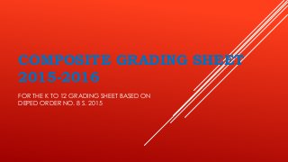 COMPOSITE GRADING SHEET
2015-2016
FOR THE K TO 12 GRADING SHEET BASED ON
DEPED ORDER NO. 8 S. 2015
 