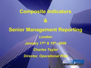 1
Enter Presentation Title Here
Composite Indicators
&
Senior Management Reporting
London
January 17th & 18th, 2006
Charles Taylor
Director, Operational Risk
 