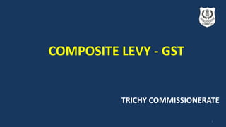 TRICHY COMMISSIONERATE
COMPOSITE LEVY - GST
1
 