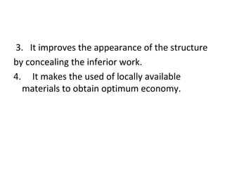 3. It improves the appearance of the structure
by concealing the inferior work.
4. It makes the used of locally available
materials to obtain optimum economy.
 